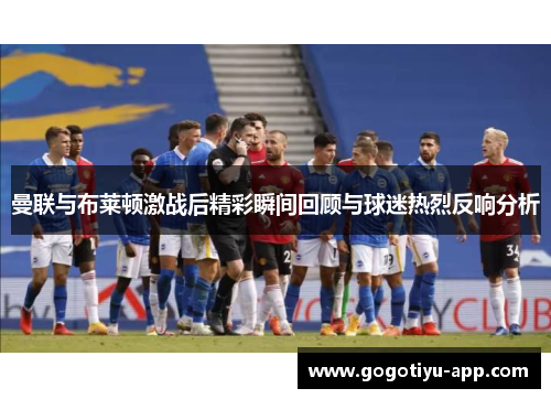 曼联与布莱顿激战后精彩瞬间回顾与球迷热烈反响分析